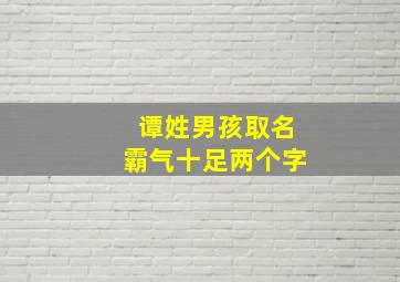 谭姓男孩取名霸气十足两个字,谭姓的男孩名字洋气的