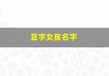 豆字女孩名字,带豆字的女孩名字唯美