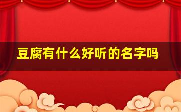 豆腐有什么好听的名字吗,豆腐取霸气的名字