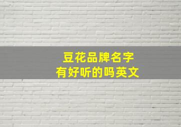 豆花品牌名字有好听的吗英文,豆花品牌名字有好听的吗英文翻译