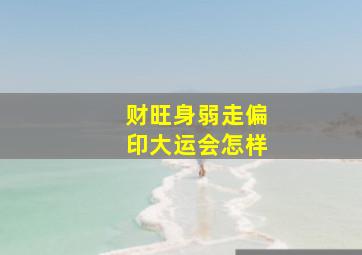 财旺身弱走偏印大运会怎样