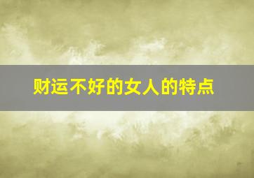 财运不好的女人的特点,财运不好的人有什么特征