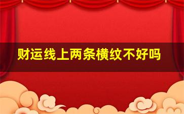 财运线上两条横纹不好吗,财运线出现两条表示什么清晰的财运线代表有很多好的财运聚财能力强