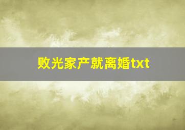 败光家产就离婚txt,败光家产我就死小说喝口雪碧