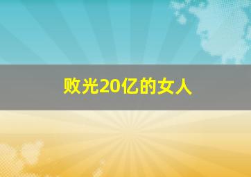 败光20亿的女人,败光20亿事件