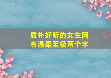 质朴好听的女生网名温柔至极两个字,女生的网名清雅脱俗的两个字