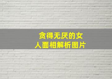 贪得无厌的女人面相解析图片,贪得无厌的后果是什么