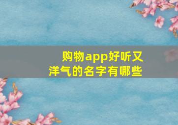 购物app好听又洋气的名字有哪些,适合购物app的名字