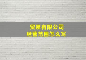 贸易有限公司经营范围怎么写,国际商贸有限公司经营范围有哪些