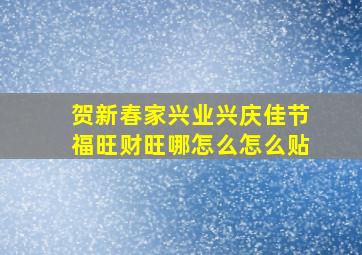 贺新春家兴业兴庆佳节福旺财旺哪怎么怎么贴,迎新春家和事顺