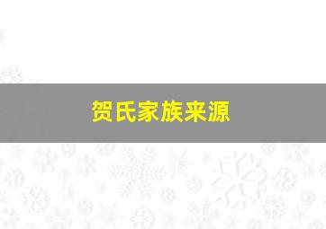 贺氏家族来源,贺氏家族族谱字辈大全