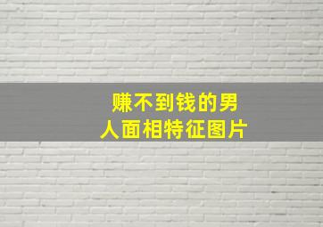 赚不到钱的男人面相特征图片,男人容易发财的面相揭秘