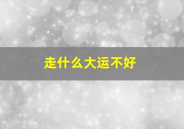 走什么大运不好,走大运为什么反而不顺