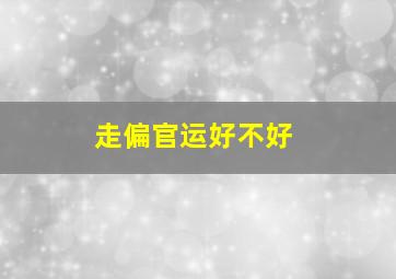 走偏官运好不好,走偏官运是什么意思