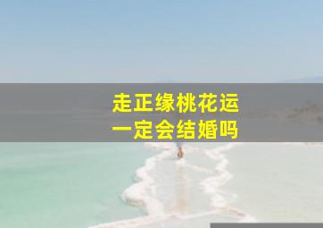 走正缘桃花运一定会结婚吗,正缘桃花运气是什么意思