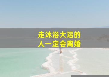 走沐浴大运的人一定会离婚,大运走沐浴事业会怎么样