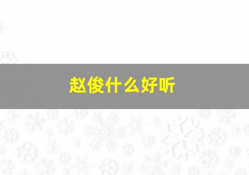 赵俊什么好听,姓名赵俊