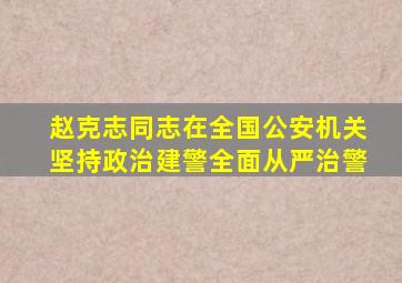 赵克志同志在全国公安机关坚持政治建警全面从严治警,