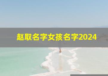 赵取名字女孩名字2024,赵取名字女孩名字大全两个字名单字是7画17画的