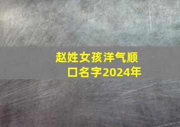 赵姓女孩洋气顺口名字2024年,姓赵2024年女孩名