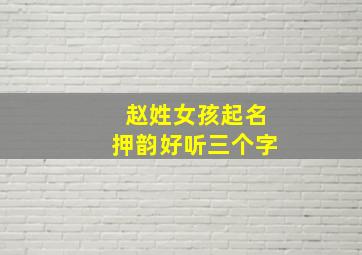 赵姓女孩起名押韵好听三个字,姓赵女宝宝取三个字名字