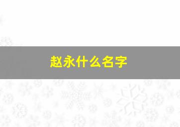 赵永什么名字,赵永什么名字好听