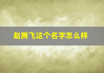 赵腾飞这个名字怎么样,赵腾飞这个名字怎么样好听吗