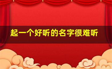 起一个好听的名字很难听,起一个好听的名字很难听的网名