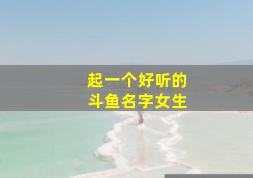 起一个好听的斗鱼名字女生,起一个好听的斗鱼名字女生两个字