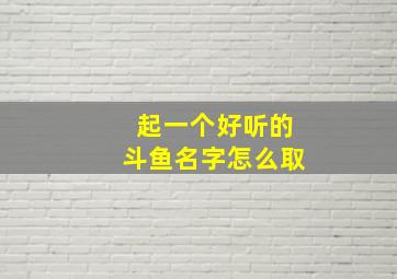 起一个好听的斗鱼名字怎么取,斗鱼起什么名字好听