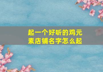 起一个好听的鸡元素店铺名字怎么起