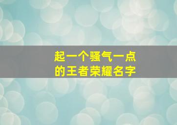 起一个骚气一点的王者荣耀名字,非常骚气的王者名字