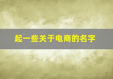 起一些关于电商的名字,起个好听的电商名字大全