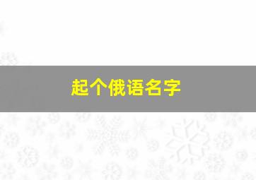 起个俄语名字,起个俄语名字男生