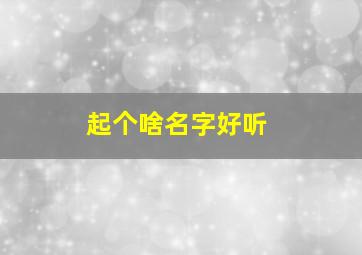 起个啥名字好听,起个什么名字好听