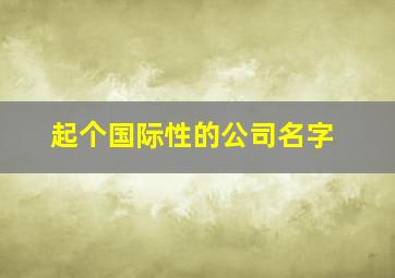 起个国际性的公司名字,国际一点的公司名字