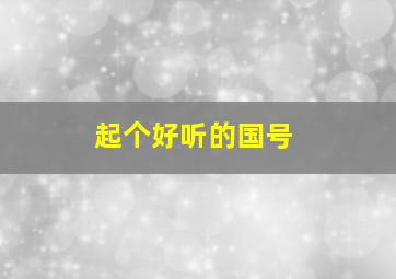 起个好听的国号,起个好听的国号网名