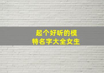 起个好听的模特名字大全女生,模特好听又好记的艺名