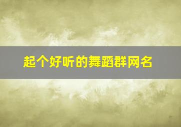 起个好听的舞蹈群网名,好听的舞蹈群昵称