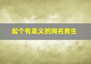 起个有意义的网名男生,有意义的网名字 男孩子