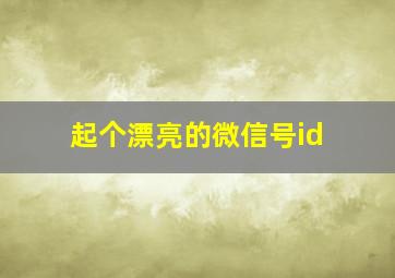 起个漂亮的微信号id,起个漂亮的微信号格式怎样起一个好看又好记的微信号ID