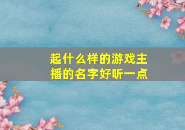 起什么样的游戏主播的名字好听一点,取个游戏主播名字