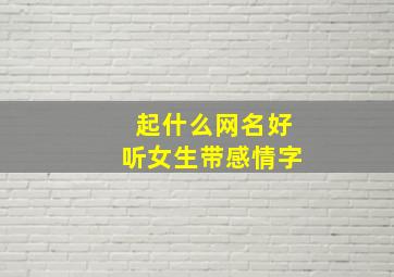 起什么网名好听女生带感情字,女人取什么网名好听又有深意