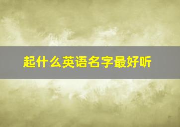 起什么英语名字最好听,取什么英语名字好听