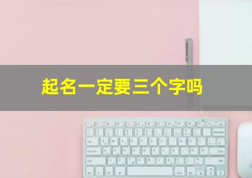 起名一定要三个字吗,取名一定要三个字吗