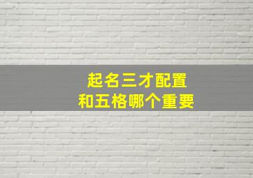 起名三才配置和五格哪个重要,起名学三才五格整理