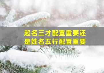 起名三才配置重要还是姓名五行配置重要,起名三才配置重要还是姓名五行配置重要呢