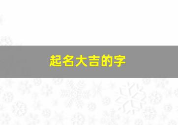 起名大吉的字,名字大吉的字