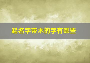 起名字带木的字有哪些,起名字带木的字有哪些女孩