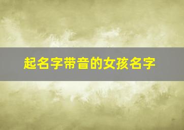 起名字带音的女孩名字,有音字的名字